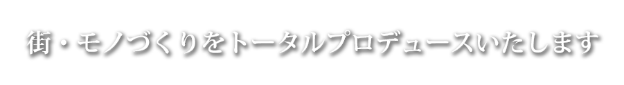 街・モノづくりをトータルプロデュースいたします